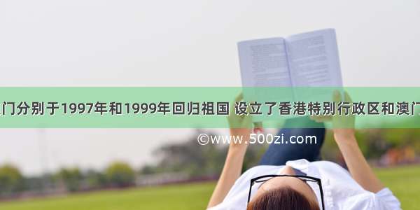 香港 澳门分别于1997年和1999年回归祖国 设立了香港特别行政区和澳门特别行