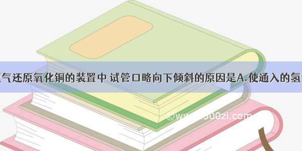 实验室用氢气还原氧化铜的装置中 试管口略向下倾斜的原因是A.使通入的氢气的量较多