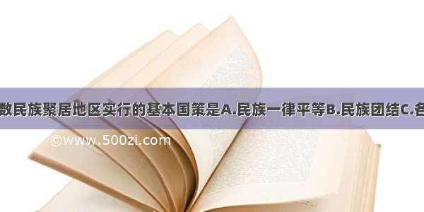 我国对少数民族聚居地区实行的基本国策是A.民族一律平等B.民族团结C.各民族共同