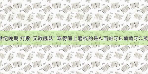 16世纪晚期 打败“无敌舰队” 取得海上霸权的是A.西班牙B.葡萄牙C.英国D