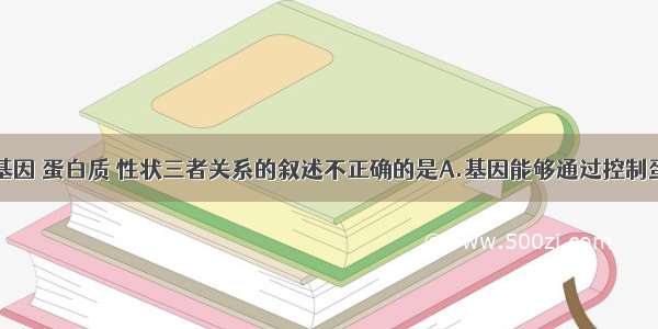 下列关于基因 蛋白质 性状三者关系的叙述不正确的是A.基因能够通过控制蛋白质的合