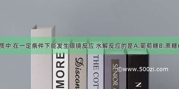 下列物质中 在一定条件下能发生银镜反应 水解反应的是A.葡萄糖B.蔗糖C.淀粉D