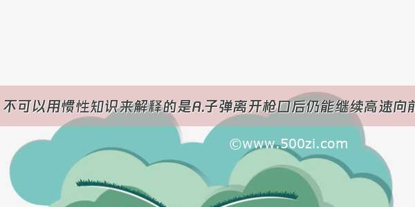 下列现象中 不可以用惯性知识来解释的是A.子弹离开枪口后仍能继续高速向前飞行B.跳远