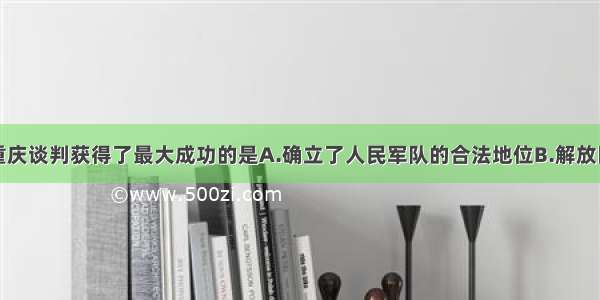 中共通过重庆谈判获得了最大成功的是A.确立了人民军队的合法地位B.解放区政权取得