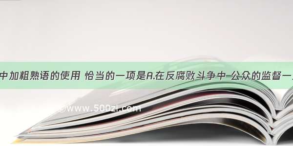 下列各句中加粗熟语的使用 恰当的一项是A.在反腐败斗争中 公众的监督一旦缺失 往