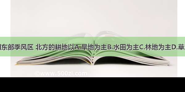 在我国东部季风区 北方的耕地以A.旱地为主B.水田为主C.林地为主D.草地为主