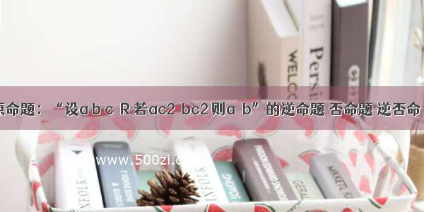 原命题：“设a b c∈R 若ac2＞bc2 则a＞b”的逆命题 否命题 逆否命