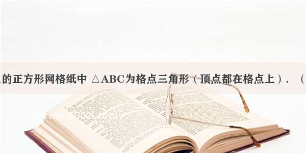 如图 边长为1的正方形网格纸中 △ABC为格点三角形（顶点都在格点上）．（1）△ABC的