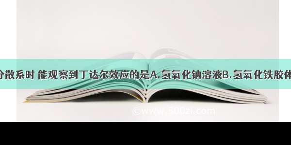 当光通过下列分散系时 能观察到丁达尔效应的是A.氢氧化钠溶液B.氢氧化铁胶体C.盐酸D.酒精