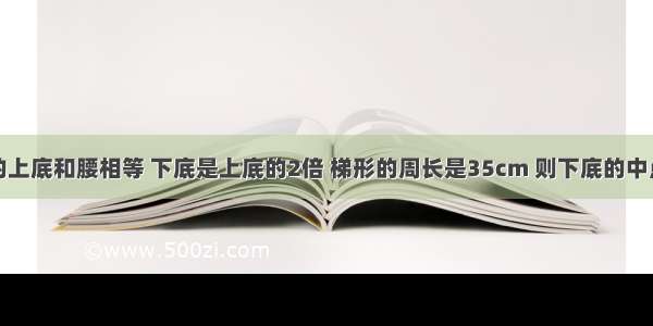 等腰梯形的上底和腰相等 下底是上底的2倍 梯形的周长是35cm 则下底的中点到上底两