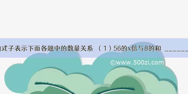 用含有字母的式子表示下面各题中的数量关系．（1）56的x倍与8的和．______（2）56与x