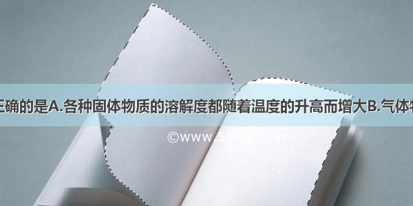 下列说法正确的是A.各种固体物质的溶解度都随着温度的升高而增大B.气体物质的溶解