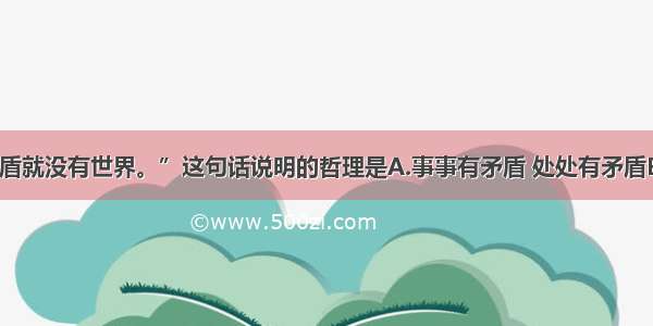 “没有矛盾就没有世界。”这句话说明的哲理是A.事事有矛盾 处处有矛盾B.时时有矛