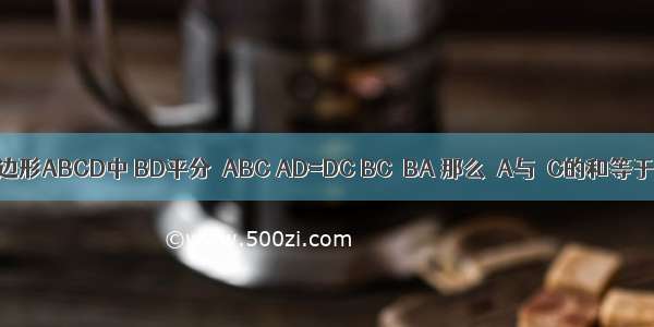 已知：如图 在四边形ABCD中 BD平分∠ABC AD=DC BC＞BA 那么∠A与∠C的和等于________度．