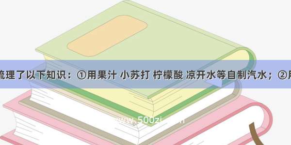 天天同学梳理了以下知识：①用果汁 小苏打 柠檬酸 凉开水等自制汽水；②用食盐水浸