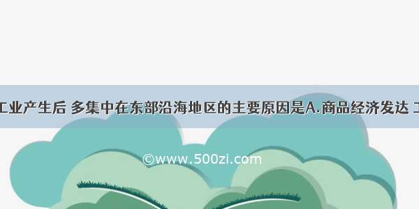 中国民族工业产生后 多集中在东部沿海地区的主要原因是A.商品经济发达 工场手工业