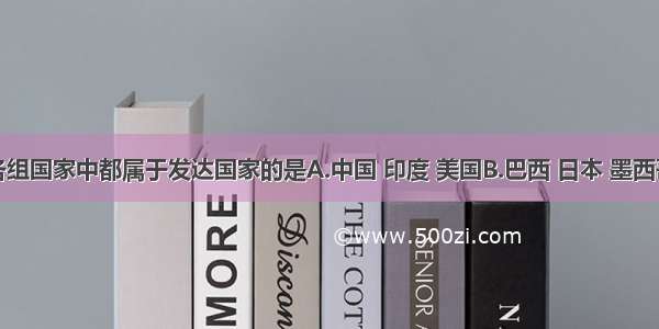 下列各组国家中都属于发达国家的是A.中国 印度 美国B.巴西 日本 墨西哥C.荷