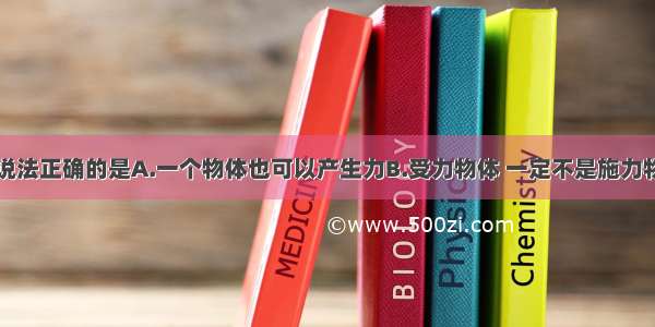 关于力下列说法正确的是A.一个物体也可以产生力B.受力物体 一定不是施力物体C.施力物