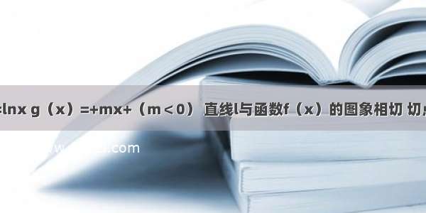 已知f（x）=lnx g（x）=+mx+（m＜0） 直线l与函数f（x）的图象相切 切点的横坐标为