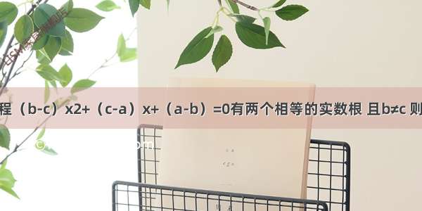 若二次方程（b-c）x2+（c-a）x+（a-b）=0有两个相等的实数根 且b≠c 则a b c之间