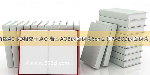 ?ABCD的对角线AC BD相交于点O 若△AOB的面积为6cm2 则?ABCD的面积为________cm2．