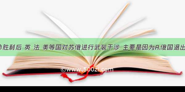 十月革命胜利后 英 法 美等国对苏俄进行武装干涉 主要是因为A.俄国退出“一战”