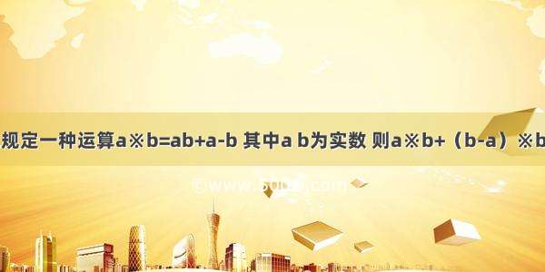 现规定一种运算a※b=ab+a-b 其中a b为实数 则a※b+（b-a）※b等