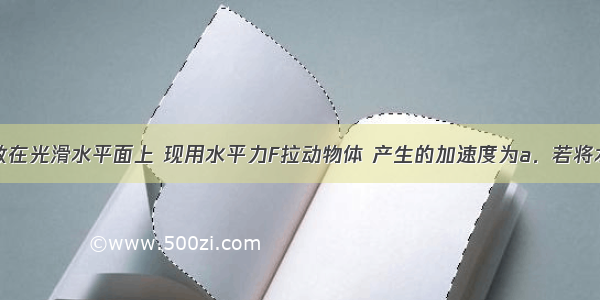 一个物体放在光滑水平面上 现用水平力F拉动物体 产生的加速度为a．若将水平拉力改