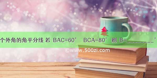 如图 AD CD是△ABC两个外角的角平分线 若∠BAC=60° ∠BCA=80° 则∠B=________° ∠D=________°．