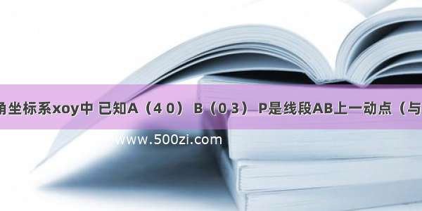 在平面直角坐标系xoy中 已知A（4 0） B（0 3） P是线段AB上一动点（与点A B不重