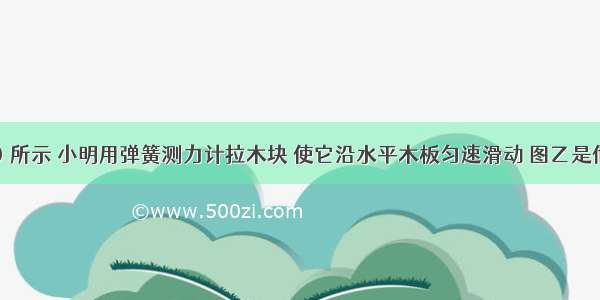 如图（甲）所示 小明用弹簧测力计拉木块 使它沿水平木板匀速滑动 图乙是他两次拉动