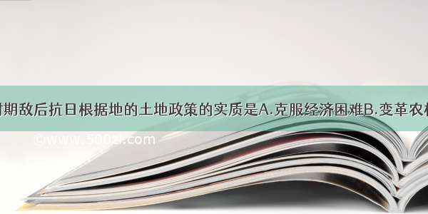 抗日战争时期敌后抗日根据地的土地政策的实质是A.克服经济困难B.变革农村的生产关