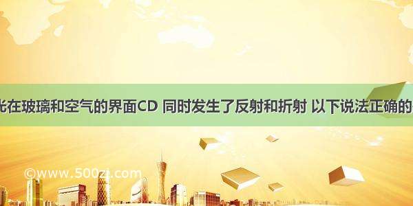 如图所示 光在玻璃和空气的界面CD 同时发生了反射和折射 以下说法正确的是A.入射角