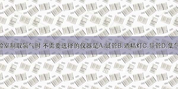 实验室制取氢气时 不需要选择的仪器是A.试管B.酒精灯C.导管D.集气瓶