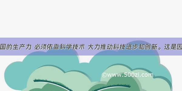 大力发展我国的生产力 必须依靠科学技术 大力推动科技进步和创新。这是因为①科学技