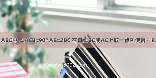 如图 在Rt△ABC中 ∠ACB=90° AB=2BC 在直线BC或AC上取一点P 使得△PAB为等腰三