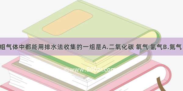 下列各组气体中都能用排水法收集的一组是A.二氧化碳 氧气 氢气B.氮气 氢气 二