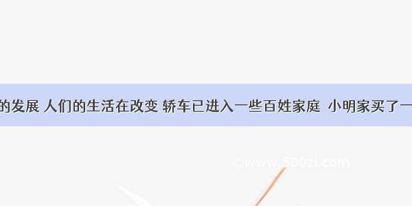 随着社会的发展 人们的生活在改变 轿车已进入一些百姓家庭．小明家买了一辆小轿车 