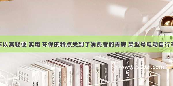 电动自行车以其轻便 实用 环保的特点受到了消费者的青睐 某型号电动自行车以车速18