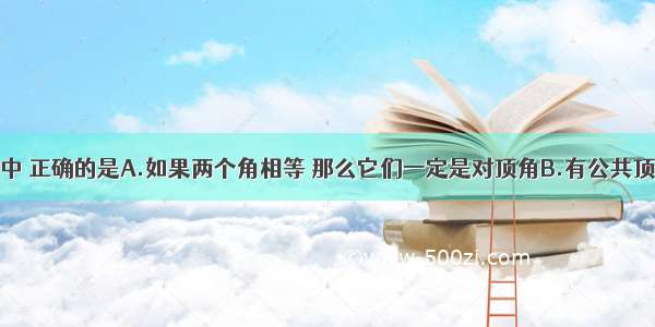 下列说法中 正确的是A.如果两个角相等 那么它们一定是对顶角B.有公共顶点的两个