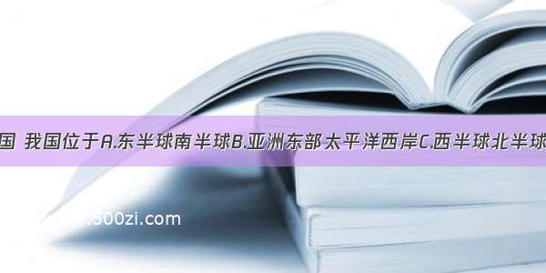 从世界看中国 我国位于A.东半球南半球B.亚洲东部太平洋西岸C.西半球北半球D.亚洲南部