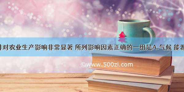 自然条件对农业生产影响非常显著 所列影响因素正确的一组是A.气候 能源 地形 土