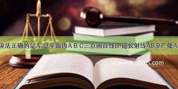 下列说法正确的是A.过平面内A B C三点画直线B.延长射线AB至P 使AP＝a