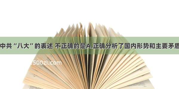 下列关于中共“八大”的表述 不正确的是A.正确分析了国内形势和主要矛盾的变化B.