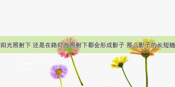 人无论在太阳光照射下 还是在路灯光照射下都会形成影子 那么影子的长短随时间的变化