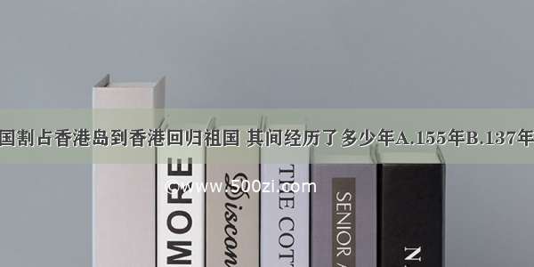 从英国割占香港岛到香港回归祖国 其间经历了多少年A.155年B.137年C.10