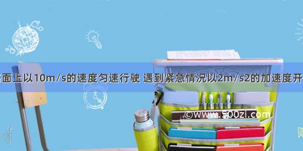 汽车在水平路面上以10m/s的速度匀速行驶 遇到紧急情况以2m/s2的加速度开始刹车．则从