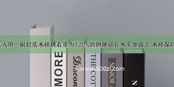 如图所示 某人用一根轻质木棒挑着重为120N的物体站在水平地面上 木棒保持水平 棒AB