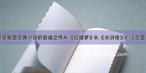 下列哪部是我国古典小说的巅峰之作A.《红楼梦》B.《水浒传》C.《三国演义》D.