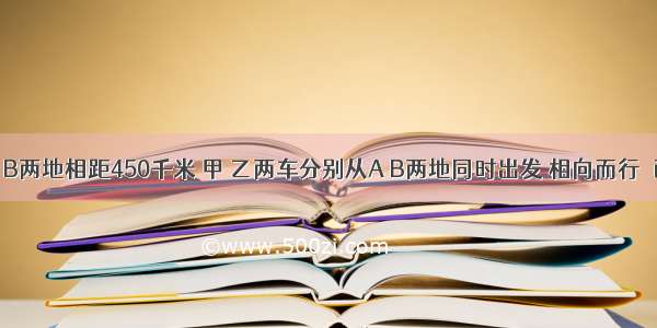 单选题A B两地相距450千米 甲 乙两车分别从A B两地同时出发 相向而行．已知甲车